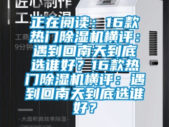 行业新闻正在阅读：16款热门除湿机横评：遇到回南天到底选谁好？16款热门除湿机横评：遇到回南天到底选谁好？