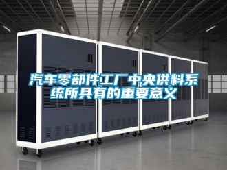 行业新闻汽车零部件工厂中央供料系统所具有的重要意义