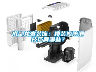 企业新闻成都龙发装饰：楼装修防潮技巧有哪些？