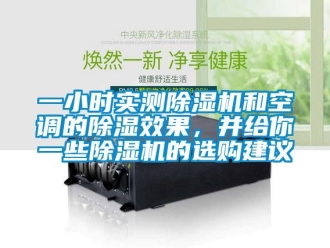 行业新闻一小时实测除湿机和空调的除湿效果，并给你一些除湿机的选购建议