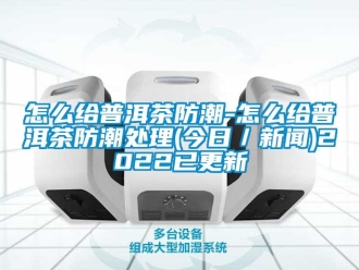 常见问题怎么给普洱茶防潮-怎么给普洱茶防潮处理(今日／新闻)2022已更新