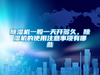 企业新闻除湿机一般一天开多久，除湿机的使用注意事项有哪些