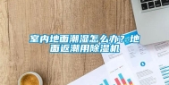 室内地面潮湿怎么办？地面返潮用除湿机