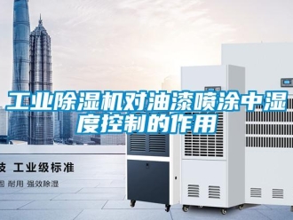 企业新闻工业除湿机对油漆喷涂中湿度控制的作用