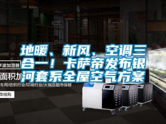 企业新闻地暖、新风、空调三合一！卡萨帝发布银河套系全屋空气方案