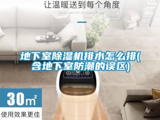 行业新闻地下室除湿机排水怎么排(含地下室防潮的误区)