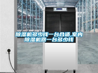 行业新闻除湿机多少钱一台合适,室内除湿机器一台多少钱