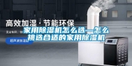 家用除湿机怎么选—怎么挑选合适的家用除湿机