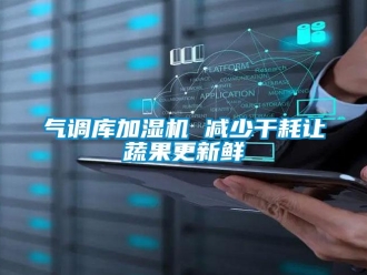 行业新闻气调库加湿机 减少干耗让蔬果更新鲜