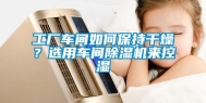 工厂车间如何保持干燥？选用车间除湿机来控湿