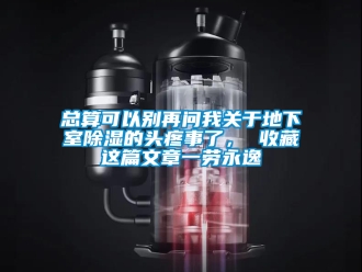 企业新闻总算可以别再问我关于地下室除湿的头疼事了， 收藏这篇文章一劳永逸