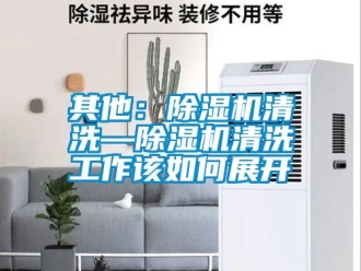 行业新闻其他：除湿机清洗—除湿机清洗工作该如何展开