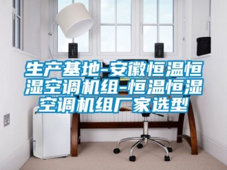 知识百科生产基地-安徽恒温恒湿空调机组-恒温恒湿空调机组厂家选型