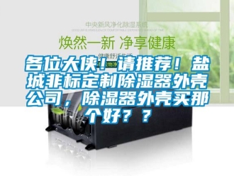 行业新闻各位大侠！请推荐！盐城非标定制除湿器外壳公司，除湿器外壳买那个好？？