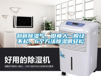 企业新闻刮痧除湿气，但瘦人一般经不起，6个方法除湿很轻松