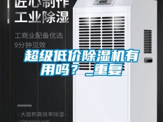 企业新闻超级低价除湿机有用吗？_重复