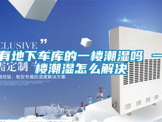 企业新闻有地下车库的一楼潮湿吗 一楼潮湿怎么解决