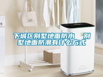 常见问题下城区别墅地面防水  别墅地面防潮有什么方式