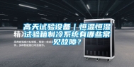 高天试验设备｜恒温恒湿试验箱制冷系统有哪些常见故障？