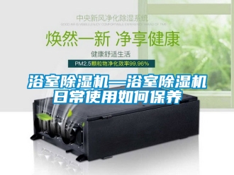 行业新闻浴室除湿机—浴室除湿机日常使用如何保养