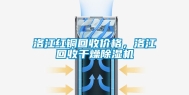 洛江红铜回收价格，洛江回收干燥除湿机