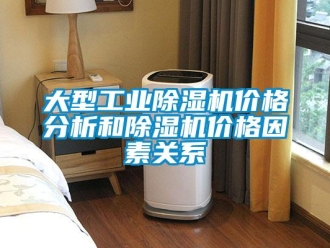 企业新闻大型工业除湿机价格分析和除湿机价格因素关系