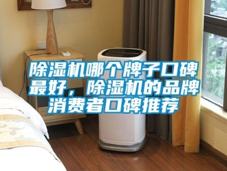 企业新闻除湿机哪个牌子口碑最好，除湿机的品牌消费者口碑推荐