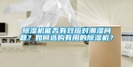 除湿机能否有效应对潮湿问题？如何选购有用的除湿机？