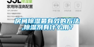 房间除湿最有效的方法,除湿剂有什么用？