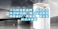 十大除湿机品牌：解读十大除湿机品牌，哪个除湿机品牌质量好，质量高。最完整的选择策略