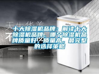 企业新闻十大除湿机品牌：解读十大除湿机品牌，哪个除湿机品牌质量好，质量高。最完整的选择策略