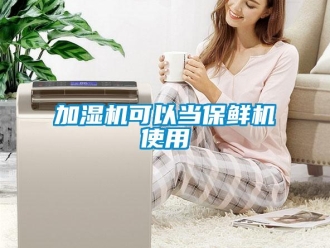 行业新闻加湿机可以当保鲜机使用