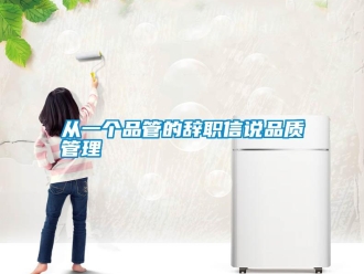 企业新闻从一个品管的辞职信说品质管理