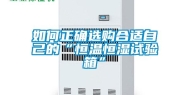 如何正确选购合适自己的“恒温恒湿试验箱”