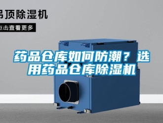 常见问题药品仓库如何防潮？选用药品仓库除湿机