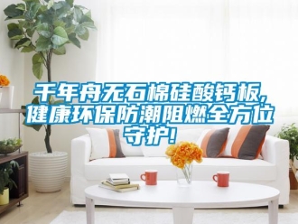 常见问题千年舟无石棉硅酸钙板,健康环保防潮阻燃全方位守护!