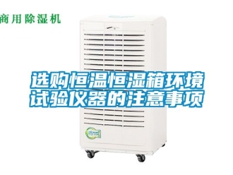 知识百科选购恒温恒湿箱环境试验仪器的注意事项
