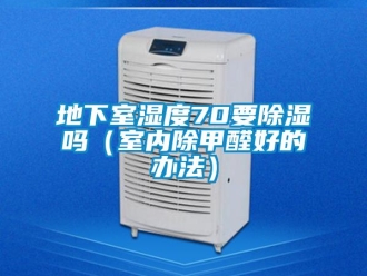 企业新闻地下室湿度70要除湿吗（室内除甲醛好的办法）