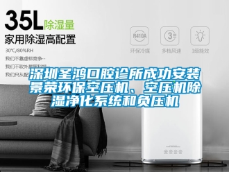 行业新闻深圳圣鸿口腔诊所成功安装景荣环保空压机、空压机除湿净化系统和负压机