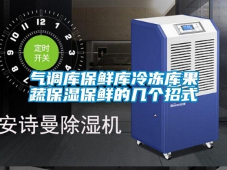 行业新闻气调库保鲜库冷冻库果蔬保湿保鲜的几个招式