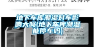 地下车库潮湿对车影响大吗(地下车库潮湿能停车吗)