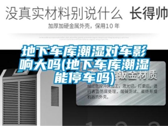 企业新闻地下车库潮湿对车影响大吗(地下车库潮湿能停车吗)