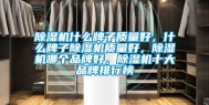 除湿机什么牌子质量好，什么牌子除湿机质量好，除湿机哪个品牌好，除湿机十大品牌排行榜