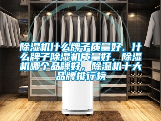 企业新闻除湿机什么牌子质量好，什么牌子除湿机质量好，除湿机哪个品牌好，除湿机十大品牌排行榜