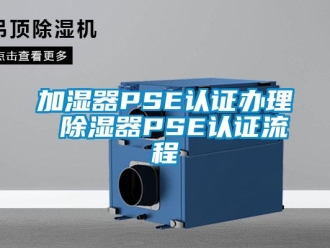 行业新闻加湿器PSE认证办理 除湿器PSE认证流程
