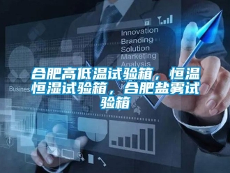 知识百科合肥高低温试验箱，恒温恒湿试验箱，合肥盐雾试验箱