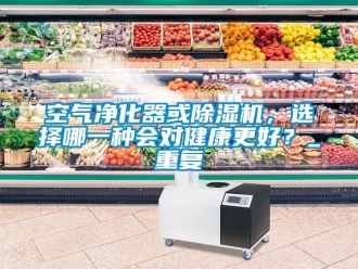 行业新闻空气净化器或除湿机，选择哪一种会对健康更好？_重复
