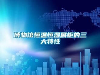 知识百科博物馆恒温恒湿展柜的三大特性