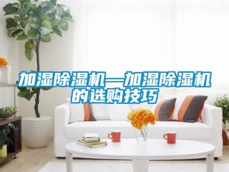 行业新闻加湿除湿机—加湿除湿机的选购技巧