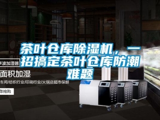 企业新闻茶叶仓库除湿机，一招搞定茶叶仓库防潮难题